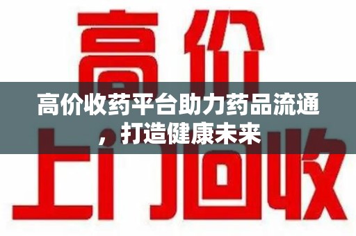 聊城高价收药平台助力药品流通，打造健康未来