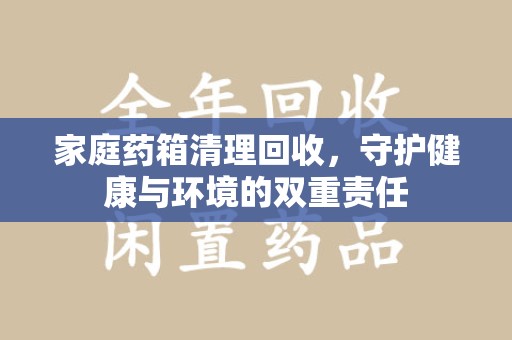 聊城家庭药箱清理回收，守护健康与环境的双重责任