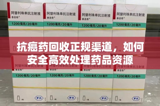 聊城抗癌药回收正规渠道，如何安全高效处理药品资源