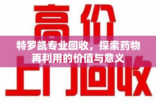 聊城特罗凯专业回收，探索药物再利用的价值与意义
