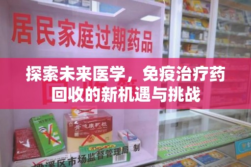 聊城探索未来医学，免疫治疗药回收的新机遇与挑战