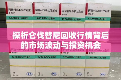 聊城探析仑伐替尼回收行情背后的市场波动与投资机会
