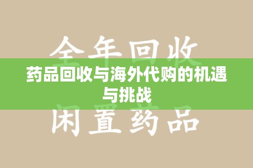 聊城药品回收与海外代购的机遇与挑战