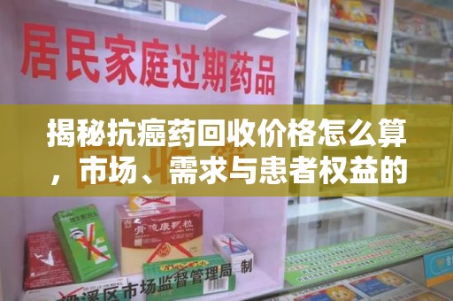 聊城揭秘抗癌药回收价格怎么算，市场、需求与患者权益的平衡之道