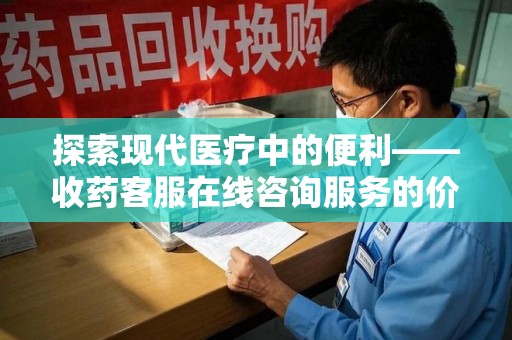 聊城探索现代医疗中的便利——收药客服在线咨询服务的价值与未来