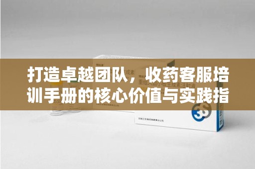 聊城打造卓越团队，收药客服培训手册的核心价值与实践指南
