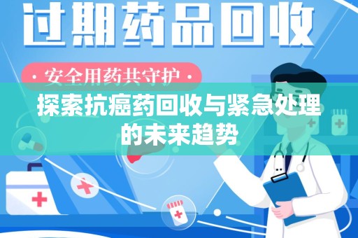 聊城探索抗癌药回收与紧急处理的未来趋势