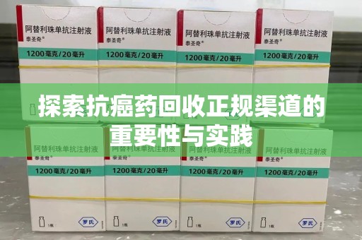 聊城探索抗癌药回收正规渠道的重要性与实践