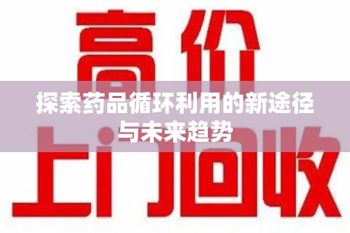 聊城探索药品循环利用的新途径与未来趋势