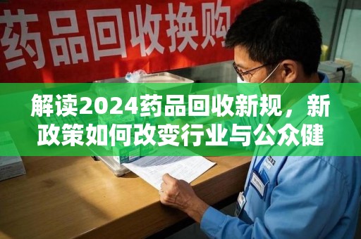 聊城解读2024药品回收新规，新政策如何改变行业与公众健康