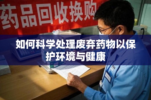 聊城如何科学处理废弃药物以保护环境与健康