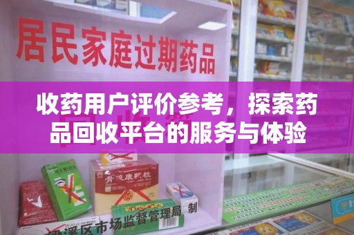 聊城收药用户评价参考，探索药品回收平台的服务与体验