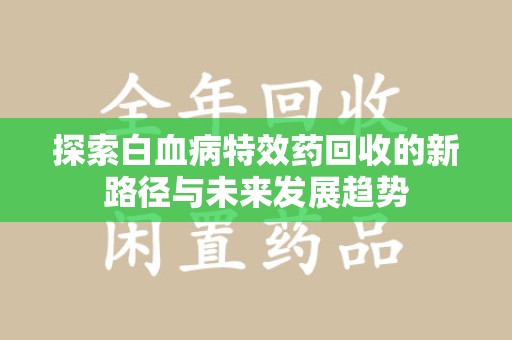聊城探索白血病特效药回收的新路径与未来发展趋势