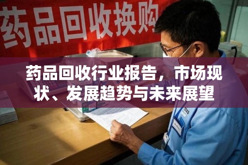 聊城药品回收行业报告，市场现状、发展趋势与未来展望