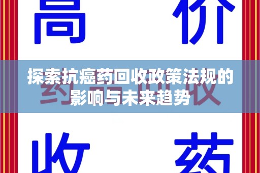 聊城探索抗癌药回收政策法规的影响与未来趋势