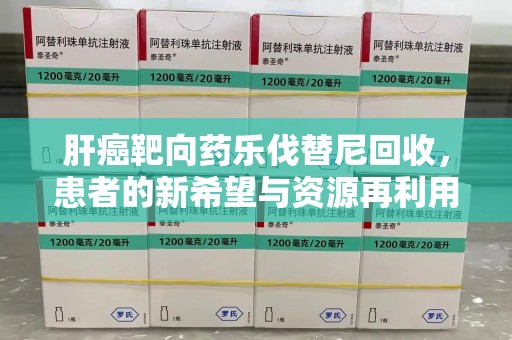 聊城肝癌靶向药乐伐替尼回收，患者的新希望与资源再利用