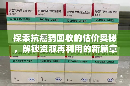 聊城探索抗癌药回收的估价奥秘，解锁资源再利用的新篇章