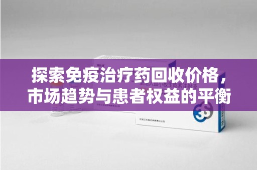 聊城探索免疫治疗药回收价格，市场趋势与患者权益的平衡