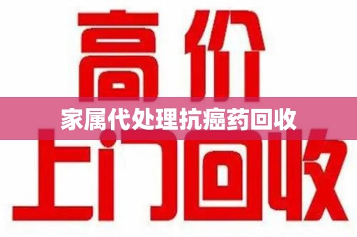聊城家属代处理抗癌药回收