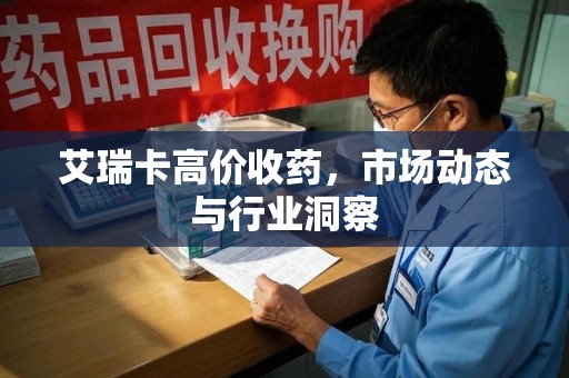 聊城艾瑞卡高价收药，市场动态与行业洞察