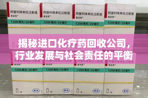 聊城揭秘进口化疗药回收公司，行业发展与社会责任的平衡