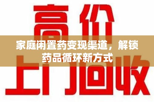 聊城家庭闲置药变现渠道，解锁药品循环新方式