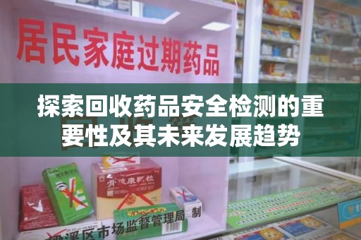 聊城探索回收药品安全检测的重要性及其未来发展趋势