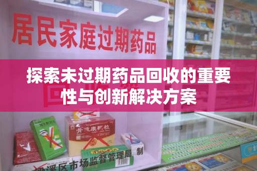 聊城探索未过期药品回收的重要性与创新解决方案