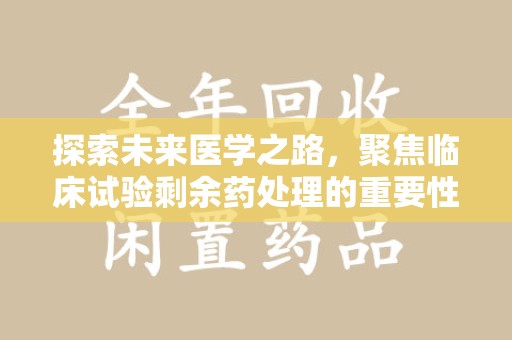 聊城探索未来医学之路，聚焦临床试验剩余药处理的重要性与挑战