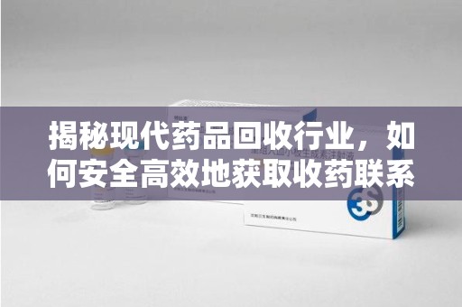 聊城揭秘现代药品回收行业，如何安全高效地获取收药联系方式