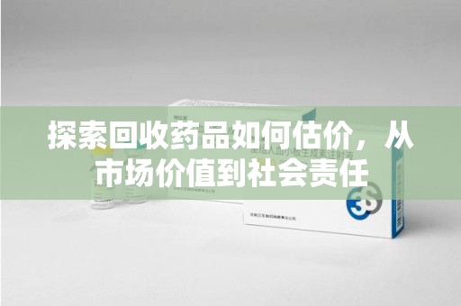聊城探索回收药品如何估价，从市场价值到社会责任