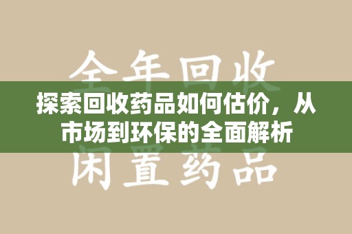 聊城探索回收药品如何估价，从市场到环保的全面解析