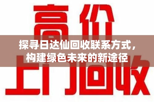 聊城探寻日达仙回收联系方式，构建绿色未来的新途径