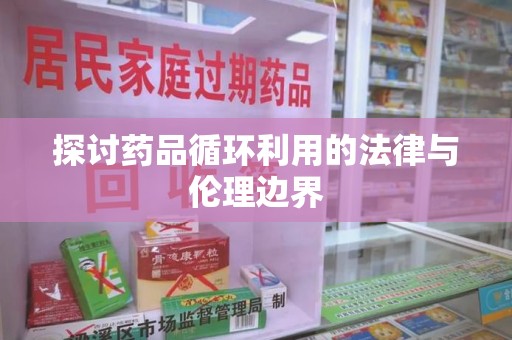 聊城探讨药品循环利用的法律与伦理边界