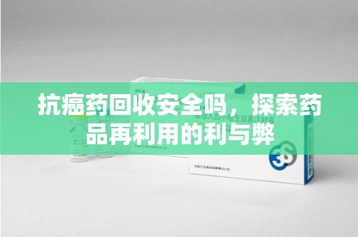 聊城抗癌药回收安全吗，探索药品再利用的利与弊