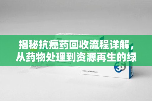 聊城揭秘抗癌药回收流程详解，从药物处理到资源再生的绿色之道