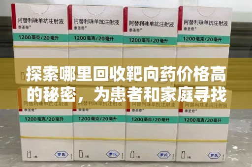 聊城探索哪里回收靶向药价格高的秘密，为患者和家庭寻找最优解