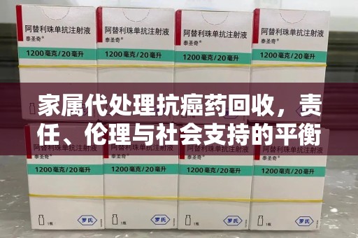 聊城家属代处理抗癌药回收，责任、伦理与社会支持的平衡