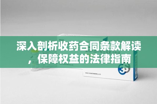 聊城深入剖析收药合同条款解读，保障权益的法律指南
