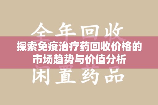 聊城探索免疫治疗药回收价格的市场趋势与价值分析