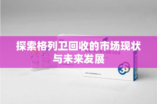 聊城探索格列卫回收的市场现状与未来发展