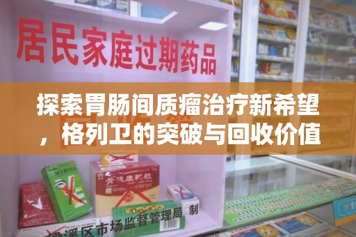 聊城探索胃肠间质瘤治疗新希望，格列卫的突破与回收价值