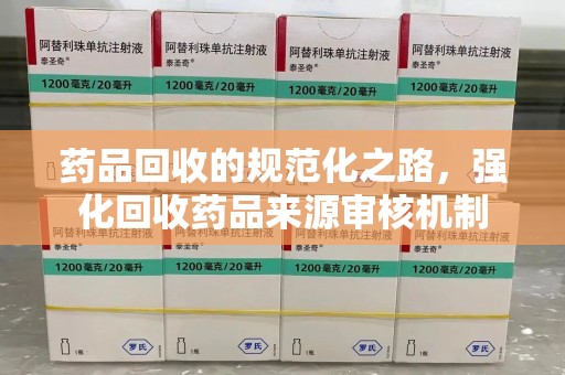 聊城药品回收的规范化之路，强化回收药品来源审核机制