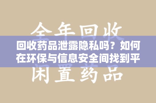 聊城回收药品泄露隐私吗？如何在环保与信息安全间找到平衡