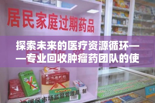 聊城探索未来的医疗资源循环——专业回收肿瘤药团队的使命与价值