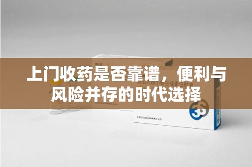 聊城上门收药是否靠谱，便利与风险并存的时代选择