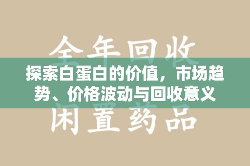 聊城探索白蛋白的价值，市场趋势、价格波动与回收意义