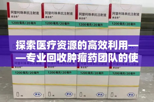 聊城探索医疗资源的高效利用——专业回收肿瘤药团队的使命与实践