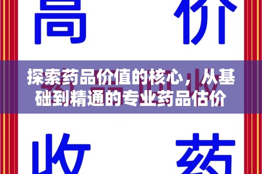 聊城探索药品价值的核心，从基础到精通的专业药品估价
