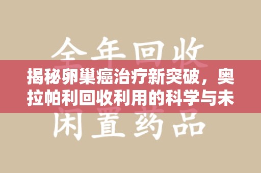 聊城揭秘卵巢癌治疗新突破，奥拉帕利回收利用的科学与未来